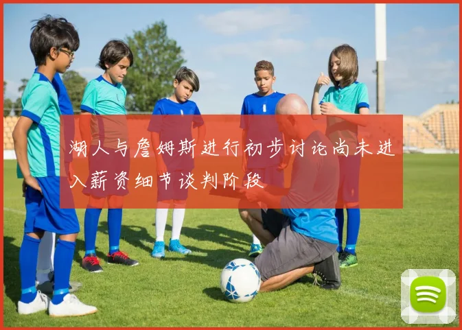 湖人与詹姆斯进行初步讨论尚未进入薪资细节谈判阶段