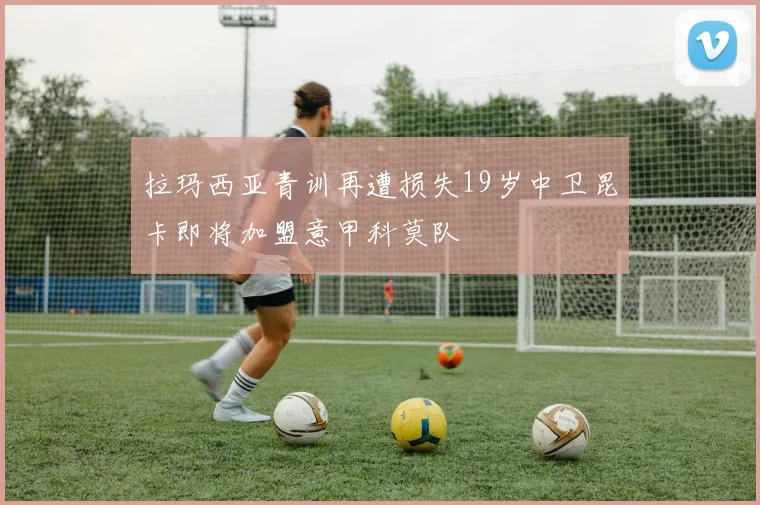 拉玛西亚青训再遭损失19岁中卫昆卡即将加盟意甲科莫队