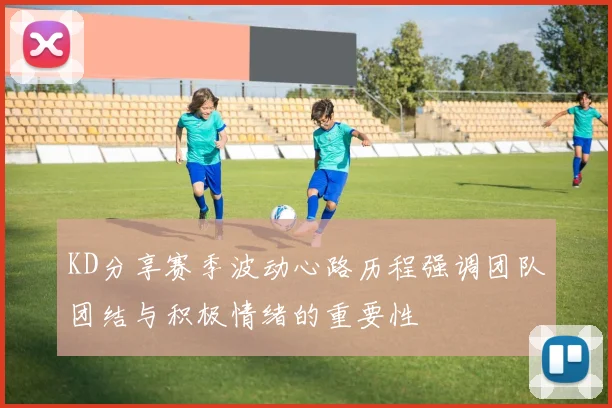 KD分享赛季波动心路历程强调团队团结与积极情绪的重要性