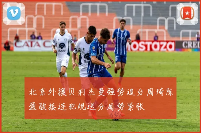 北京外援贝利杰曼强势追分周琦陈盈骏接连犯规送分局势紧张