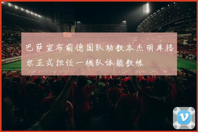 巴萨宣布前德国队助教本杰明库格尔正式担任一线队体能教练