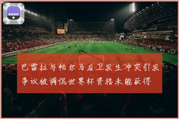 巴雷拉与帕尔马后卫发生冲突引发争议被调侃世界杯资格未能获得