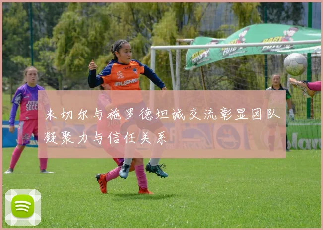 米切尔与施罗德坦诚交流彰显团队凝聚力与信任关系