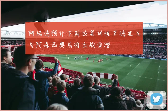 阿诺德预计下周恢复训练罗德里戈与阿森西奥或将出战黄潜