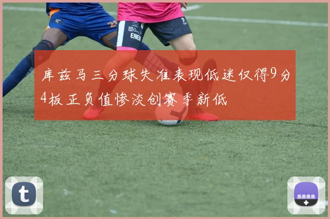 库兹马三分球失准表现低迷仅得9分4板正负值惨淡创赛季新低