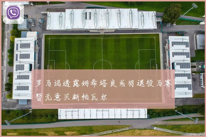 罗马诺透露姆希塔良或将退役马赛暂无意买断帕瓦尔