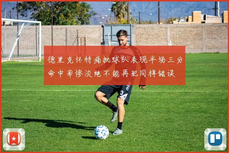 德里克怀特痛批球队表现半场三分命中率惨淡绝不能再犯同样错误