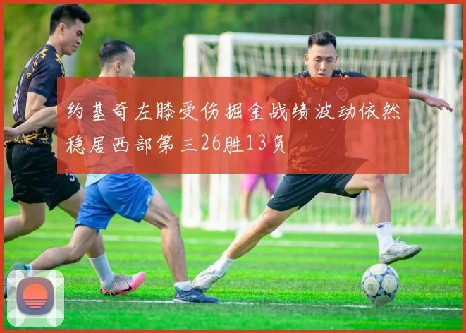 约基奇左膝受伤掘金战绩波动依然稳居西部第三26胜13负