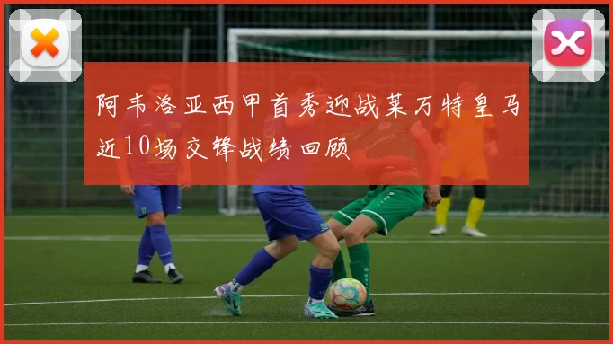 阿韦洛亚西甲首秀迎战莱万特皇马近10场交锋战绩回顾
