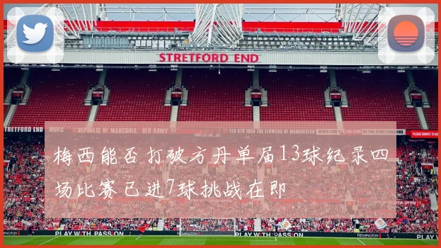 梅西能否打破方丹单届13球纪录四场比赛已进7球挑战在即