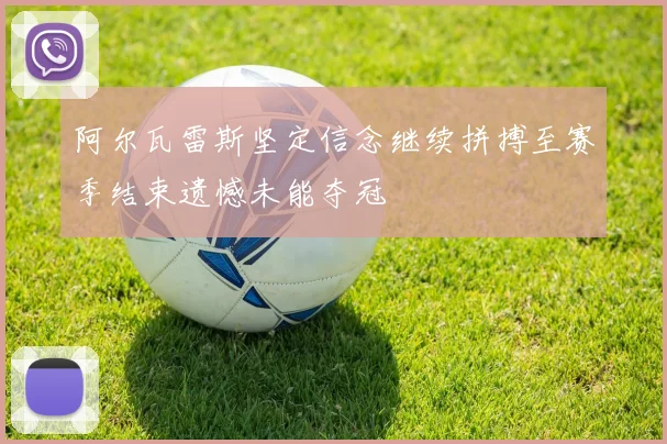 阿尔瓦雷斯坚定信念继续拼搏至赛季结束遗憾未能夺冠
