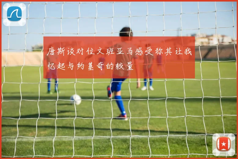 唐斯谈对位文班亚马感受称其让我忆起与约基奇的较量