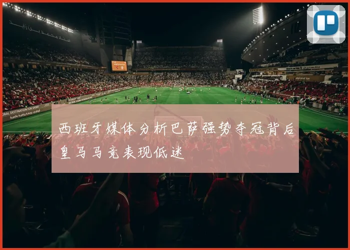 西班牙媒体分析巴萨强势夺冠背后皇马马竞表现低迷