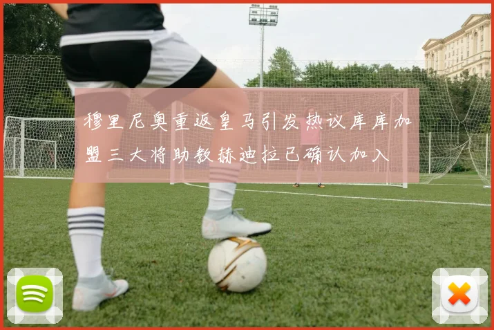 穆里尼奥重返皇马引发热议库库加盟三大将助教赫迪拉已确认加入