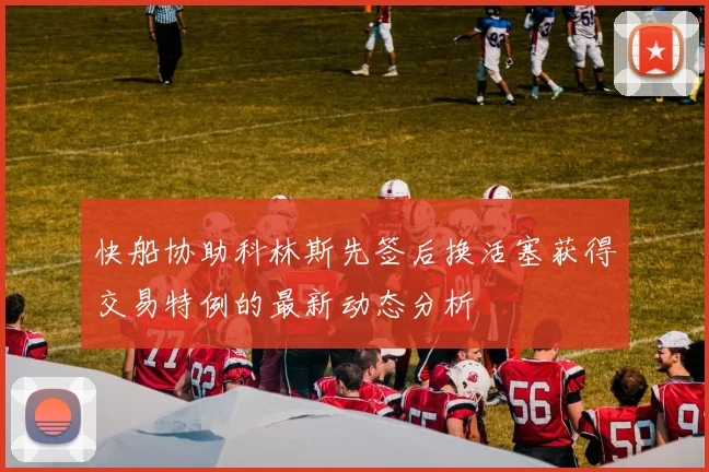 快船协助科林斯先签后换活塞获得交易特例的最新动态分析