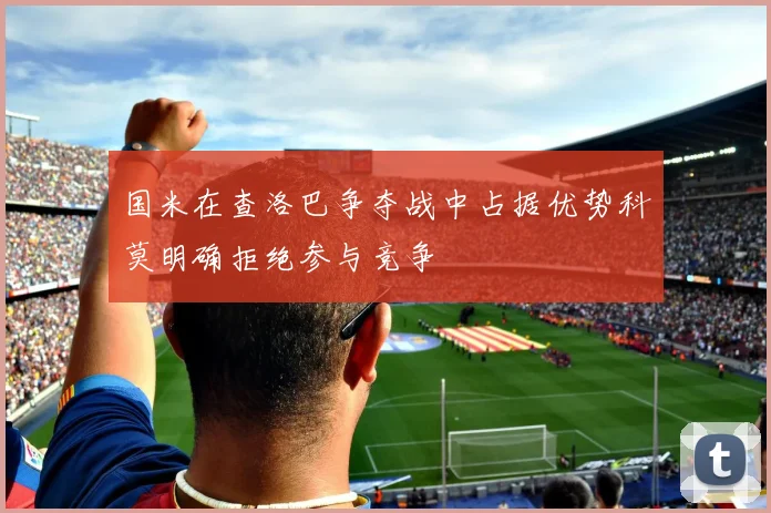 国米在查洛巴争夺战中占据优势科莫明确拒绝参与竞争