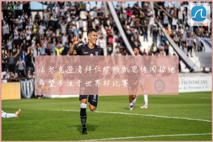 法尔克澄清拜仁续约凯恩传闻称他希望专注于世界杯比赛