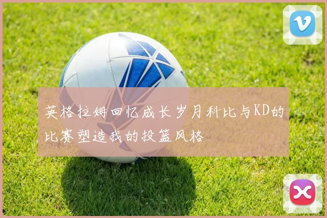 英格拉姆回忆成长岁月科比与KD的比赛塑造我的投篮风格