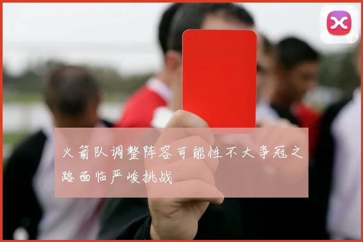 火箭队调整阵容可能性不大争冠之路面临严峻挑战