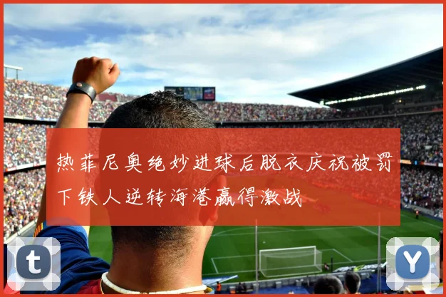 热菲尼奥绝妙进球后脱衣庆祝被罚下铁人逆转海港赢得激战