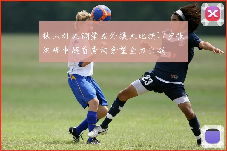 铁人对决铜梁龙外援大比拼17岁张洪福中超首秀向余望全力出战