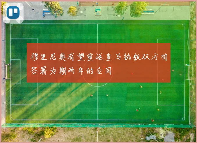 穆里尼奥有望重返皇马执教双方将签署为期两年的合同