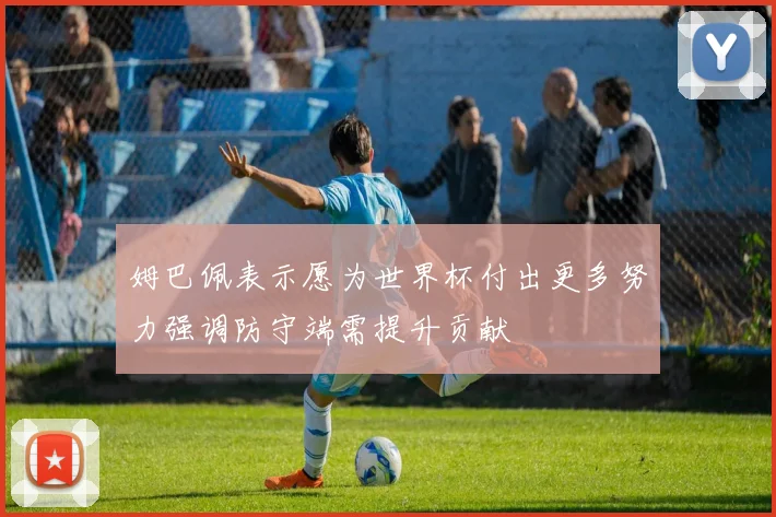 姆巴佩表示愿为世界杯付出更多努力强调防守端需提升贡献