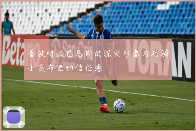 香波特谈巴恩斯的深刻印象与对骑士莫布里的信任感
