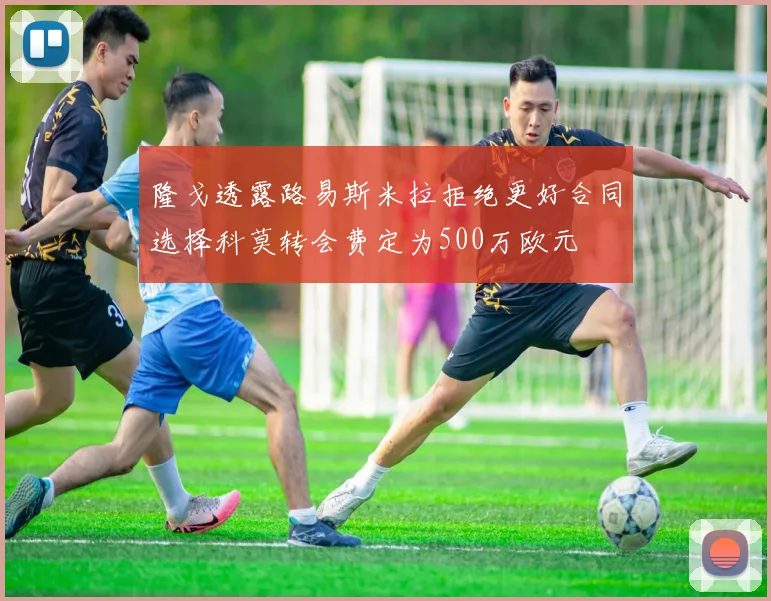 隆戈透露路易斯米拉拒绝更好合同选择科莫转会费定为500万欧元