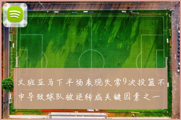 文班亚马下半场表现失常9次投篮不中导致球队被逆转成关键因素之一