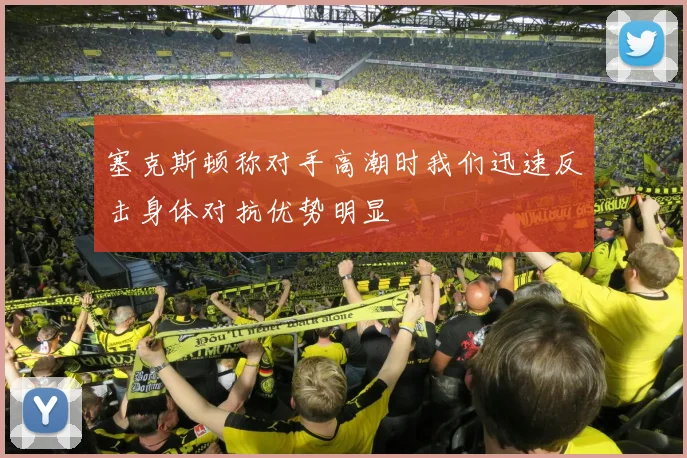 塞克斯顿称对手高潮时我们迅速反击身体对抗优势明显