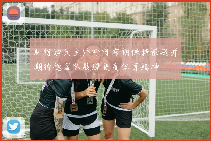 科特迪瓦主帅呼吁布朗保持谦逊并期待德国队展现更高体育精神