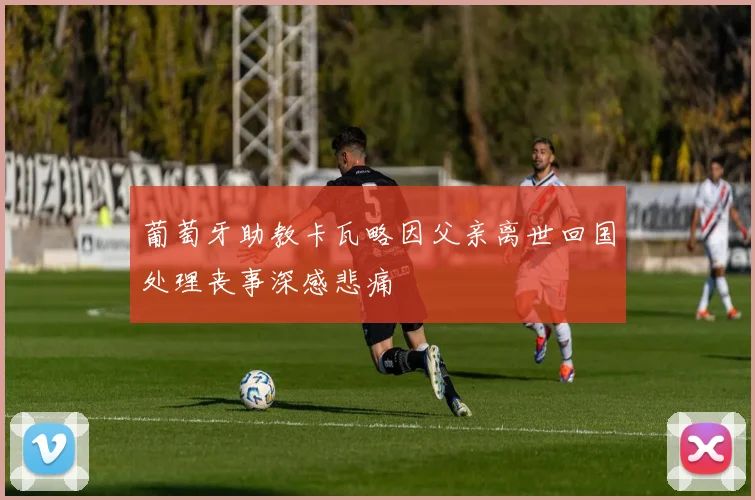 葡萄牙助教卡瓦略因父亲离世回国处理丧事深感悲痛