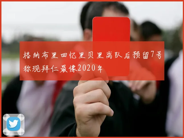 格纳布里回忆里贝里离队后预留7号称现拜仁最像2020年